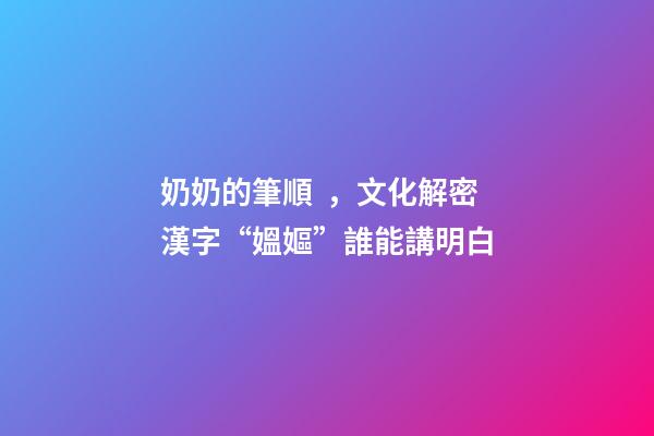 奶奶的筆順，文化解密漢字“媼嫗”誰能講明白-第1張-觀點-玄機派